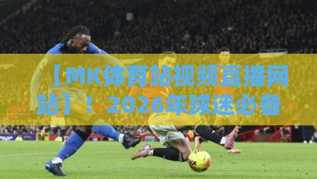 【MK体育站视频直播网站】!2026年球迷必备的观赛新选择