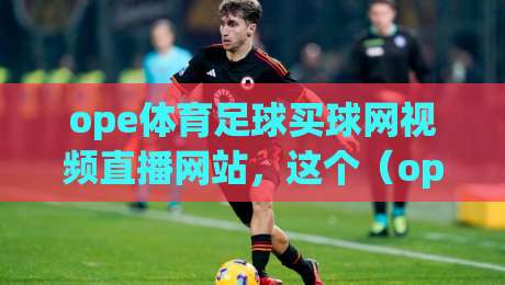 ope体育足球买球网视频直播网站,这个(ope体育足球买球网视频直播网站)到底值不值得看?