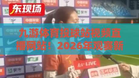 九游体育投球站视频直播网站!2026年观赛新选择,这些隐藏功能你发现了吗