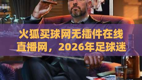 火狐买球网无插件在线直播网,2026年足球迷必备的零插件高清观赛平台体验评测