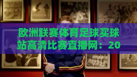 欧洲联赛体育足球买球站高清比赛直播网:2026年球迷必看的三大升级体验与避坑指南