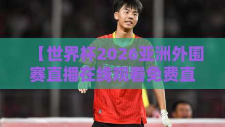 【世界杯2026亚洲外围赛直播在线观看免费直播站】: 看球不花钱的秘诀都在这!