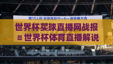 世界杯买球直播网战报≌世界杯体育直播解说视频直播网站!2026年观赛新体验与避坑指南