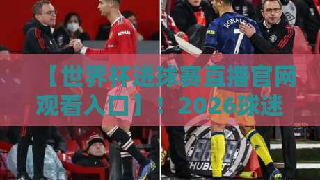 【世界杯进球赛直播官网观看入口】!2026球迷必备的五大观赛渠道与避坑指南