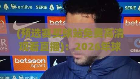 (预选赛买球站免费高清观看直播):2026年球迷必知的高清观赛指南