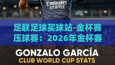 足联足球买球站-金杯赛压球赛：2026年金杯赛投注新趋势与避坑指南