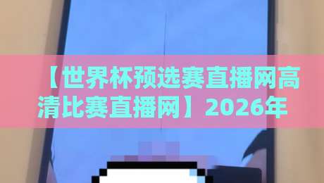 【世界杯预选赛直播网高清比赛直播网】2026年世预赛观赛平台深度测评:高清、流畅、免费?别再踩坑了!附赠热门场次时间表