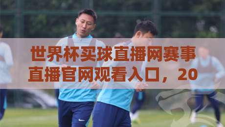 世界杯买球直播网赛事直播官网观看入口,2026年球迷必收藏的观赛指南