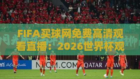 FIFA买球网免费高清观看直播:2026世界杯观赛指南(FIFA买球网)