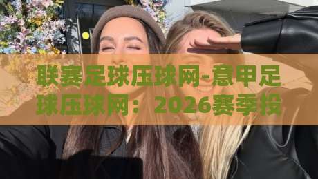 联赛足球压球网-意甲足球压球网：2026赛季投注策略与隐藏玩法大揭秘