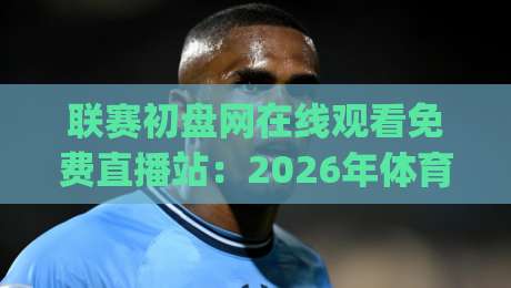联赛初盘网在线观看免费直播站:2026年体育迷必备的免费高清观赛攻略(联赛初盘网在线观看免费直播站)
