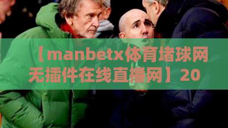 【manbetx体育堵球网无插件在线直播网】2026年实测体验:这平台到底值不值得用?
