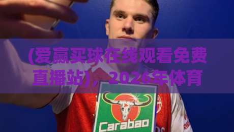 (爱赢买球在线观看免费直播站),2026年体育迷私藏的观赛指南