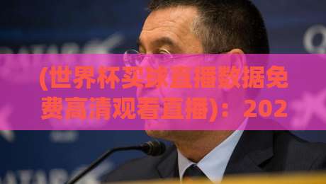 (世界杯买球直播数据免费高清观看直播):2026年如何免费获取高清数据?这些渠道靠谱吗?
