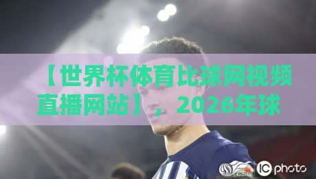 【世界杯体育比球网视频直播网站】,2026年球迷必备的观赛神器与避坑指南
