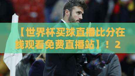 【世界杯买球直播比分在线观看免费直播站】!2026年球迷必看的5个实测平台