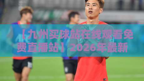 【九州买球站在线观看免费直播站】2026年最新体育赛事观看指南!