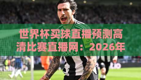 世界杯买球直播预测高清比赛直播网:2026年球迷必备的观赛与数据分析指南