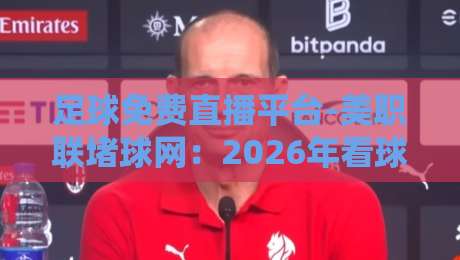 足球免费直播平台-美职联堵球网：2026年看球新姿势，你试过吗？