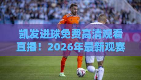 凯发进球免费高清观看直播!2026年最新观赛渠道与实用技巧