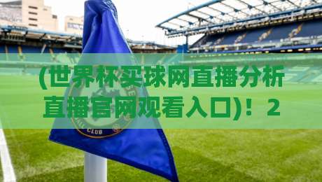 (世界杯买球网直播分析直播官网观看入口)!2026年最全观赛指南来了