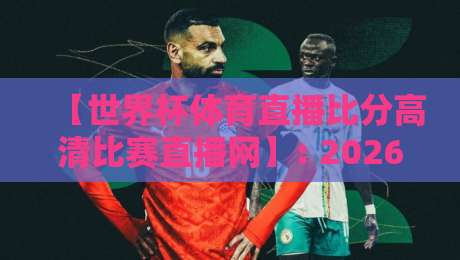 【世界杯体育直播比分高清比赛直播网】: 2026年球迷必备的观赛神器与实用技巧