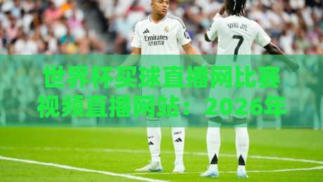 世界杯买球直播网比赛视频直播网站:2026年如何找到靠谱的渠道?