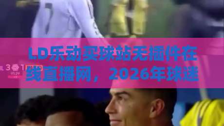 LD乐动买球站无插件在线直播网,2026年球迷的新选择!你试过吗?
