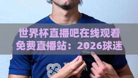 世界杯直播吧在线观看免费直播站:2026球迷的终极观赛指南