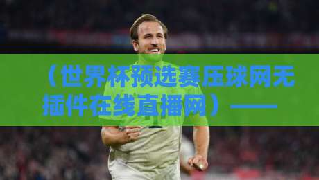 (世界杯预选赛压球网无插件在线直播网)——2026年球迷必备的观赛神器