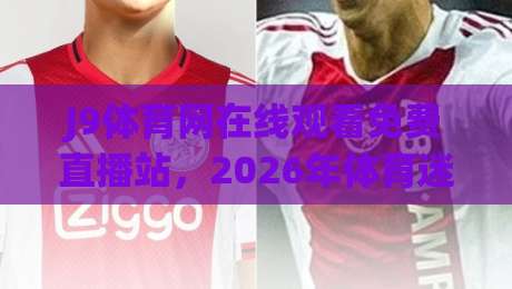 J9体育网在线观看免费直播站,2026年体育迷必看的高清平台(J9体育网)