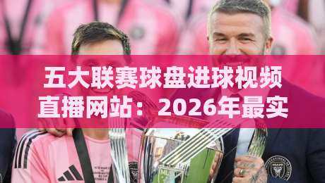 五大联赛球盘进球视频直播网站:2026年最实用的观赛指南与避坑建议