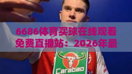 6686体育买球在线观看免费直播站:2026年最值得尝试的高清赛事平台