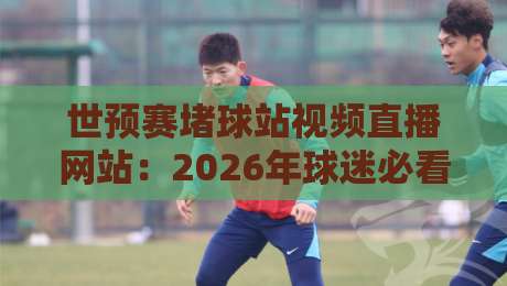 世预赛堵球站视频直播网站:2026年球迷必看的观赛新方式