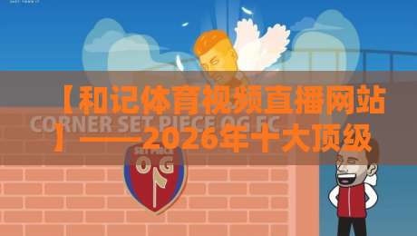 【和记体育视频直播网站】——2026年十大顶级赛事高清直播平台实测报告,资深球迷必看!