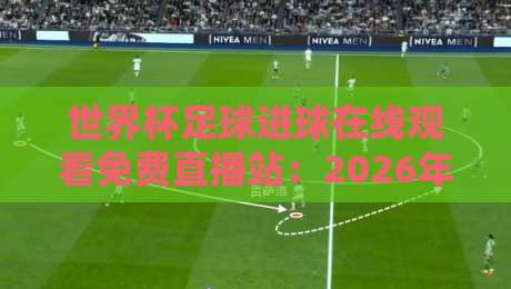 世界杯足球进球在线观看免费直播站:2026年球迷必备的五大观赛神器!