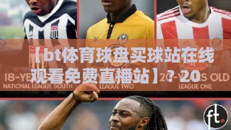 【bt体育球盘买球站在线观看免费直播站】? 2026年球迷必须收藏的高清入口