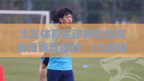 大发体育买球网在线观看免费直播站:(大发体育)2026年免费直播观看渠道与安全分析