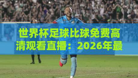 世界杯足球比球免费高清观看直播:2026年最新渠道与避坑指南