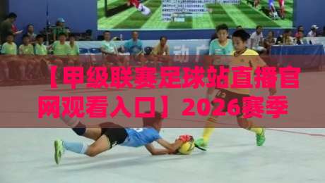 【甲级联赛足球站直播官网观看入口】2026赛季全面升级:官方高清直播入口在哪?五分钟教你避开假网站,轻松观看每一场焦点战