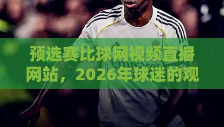 预选赛比球网视频直播网站,2026年球迷的观赛新选择