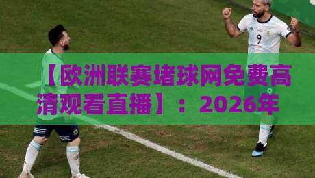 【欧洲联赛堵球网免费高清观看直播】:2026年零成本畅享全赛季攻略