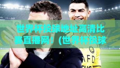世界杯投球地址高清比赛直播网!(世界杯投球地址) 2026年观赛必备指南