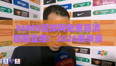 bt888足球网免费高清观看直播!2026赛季豪门对决全攻略