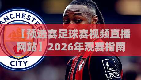 【预选赛足球赛视频直播网站】2026年观赛指南:从免费资源到高清体验,这篇就够了