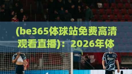 (be365体球站免费高清观看直播):2026年体育迷必知的观赛新趋势