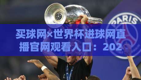 买球网×世界杯进球网直播官网观看入口:2026年终极观赛指南