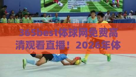 365best体球网免费高清观看直播!2026年体育迷必备的观赛神器解析