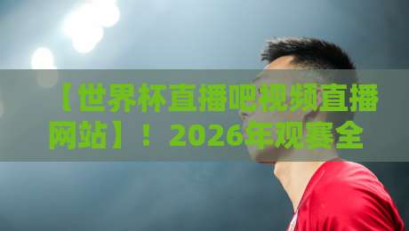 【世界杯直播吧视频直播网站】!2026年观赛全指南(实用技巧+避坑提醒)