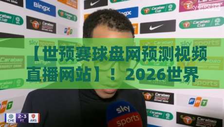 【世预赛球盘网预测视频直播网站】！2026世界杯预选赛，这些预测与直播坑你踩过吗？